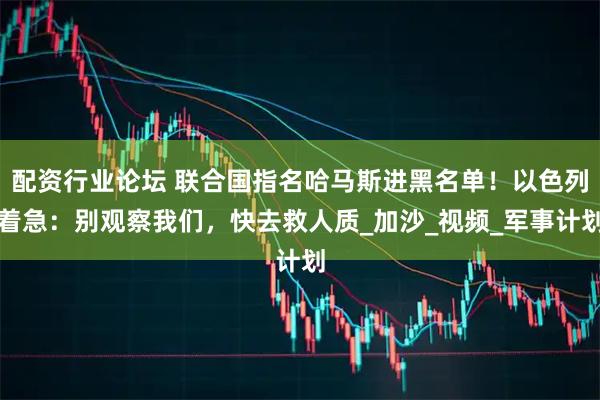 配资行业论坛 联合国指名哈马斯进黑名单！以色列着急：别观察我们，快去救人质_加沙_视频_军事计划