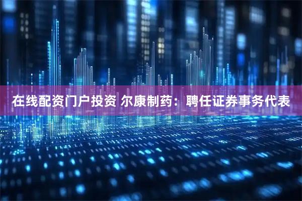 在线配资门户投资 尔康制药：聘任证券事务代表
