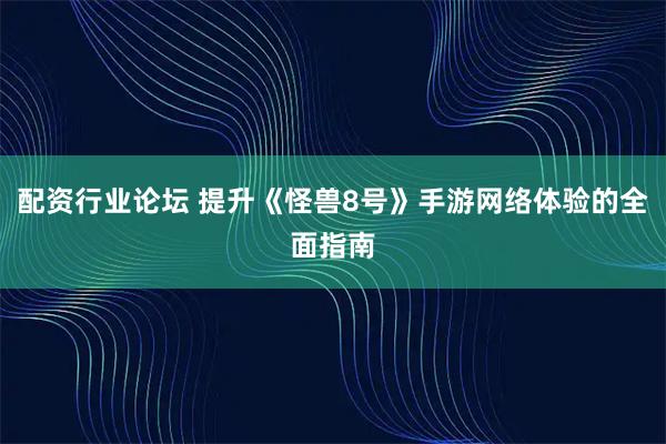 配资行业论坛 提升《怪兽8号》手游网络体验的全面指南