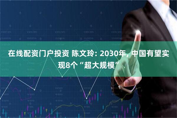 在线配资门户投资 陈文玲: 2030年, 中国有望实现8个“超大规模”