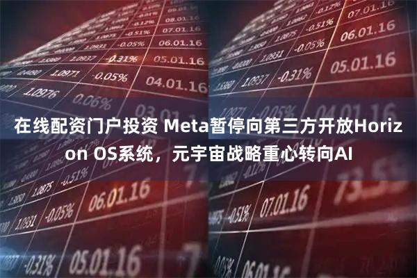 在线配资门户投资 Meta暂停向第三方开放Horizon OS系统，元宇宙战略重心转向AI