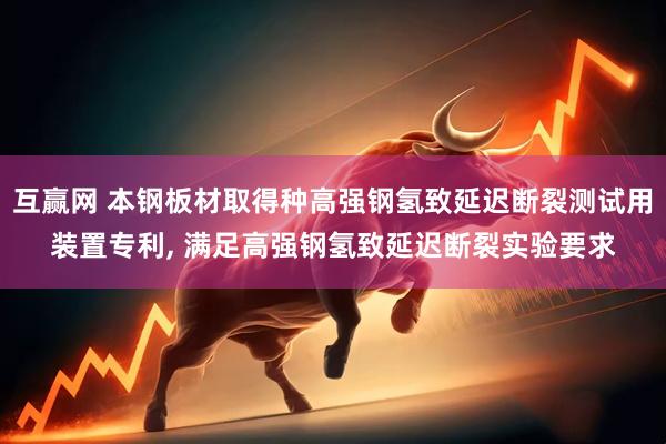 互赢网 本钢板材取得种高强钢氢致延迟断裂测试用装置专利, 满足高强钢氢致延迟断裂实验要求
