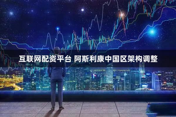 互联网配资平台 阿斯利康中国区架构调整