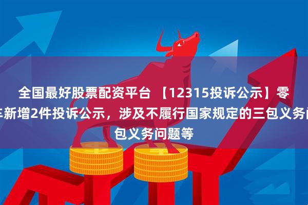 全国最好股票配资平台 【12315投诉公示】零跑汽车新增2件投诉公示，涉及不履行国家规定的三包义务问题等