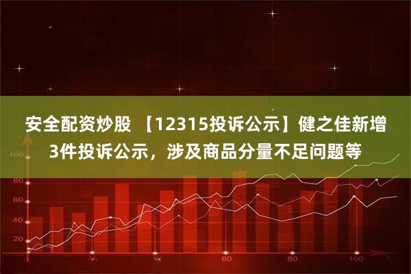 安全配资炒股 【12315投诉公示】健之佳新增3件投诉公示，涉及商品分量不足问题等