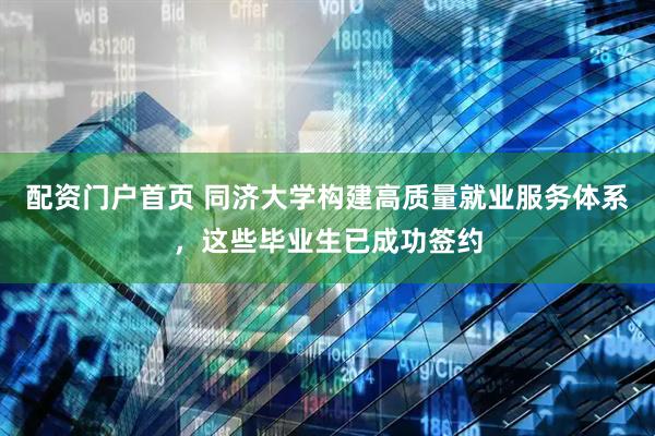 配资门户首页 同济大学构建高质量就业服务体系，这些毕业生已成功签约