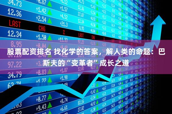 股票配资排名 找化学的答案，解人类的命题：巴斯夫的“变革者”成长之道