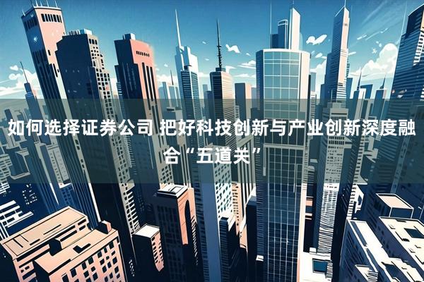如何选择证券公司 把好科技创新与产业创新深度融合“五道关”