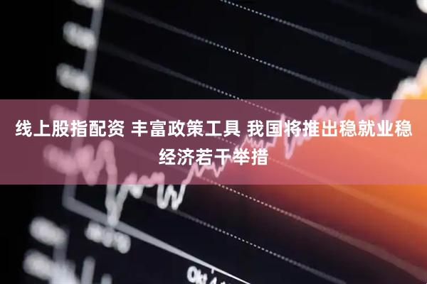 线上股指配资 丰富政策工具 我国将推出稳就业稳经济若干举措