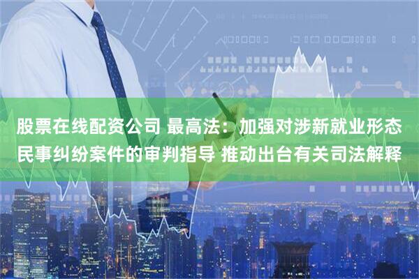 股票在线配资公司 最高法：加强对涉新就业形态民事纠纷案件的审判指导 推动出台有关司法解释