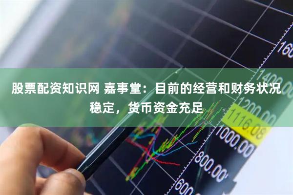 股票配资知识网 嘉事堂：目前的经营和财务状况稳定，货币资金充足