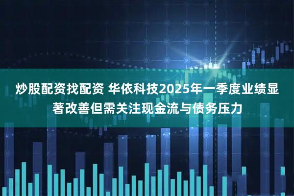 炒股配资找配资 华依科技2025年一季度业绩显著改善但需关注现金流与债务压力
