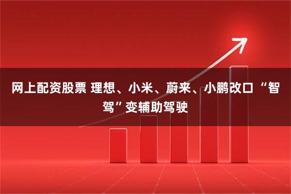 网上配资股票 理想、小米、蔚来、小鹏改口 “智驾”变辅助驾驶