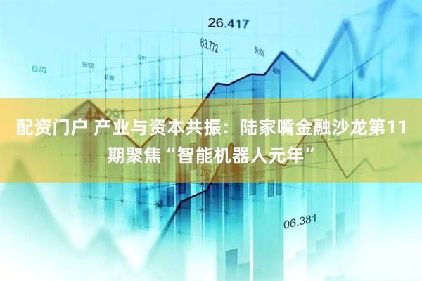 配资门户 产业与资本共振：陆家嘴金融沙龙第11期聚焦“智能机器人元年”