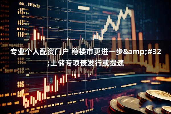 专业个人配资门户 稳楼市更进一步&#32;土储专项债发行或提速