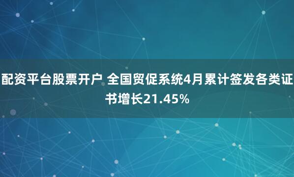 配资平台股票开户 全国贸促系统4月累计签发各类证书增长21.45%