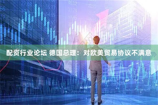 配资行业论坛 德国总理：对欧美贸易协议不满意