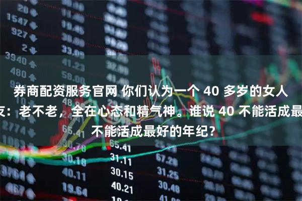 券商配资服务官网 你们认为一个 40 多岁的女人老吗？网友：老不老，全在心态和精气神。谁说 40 不能活成最好的年纪？