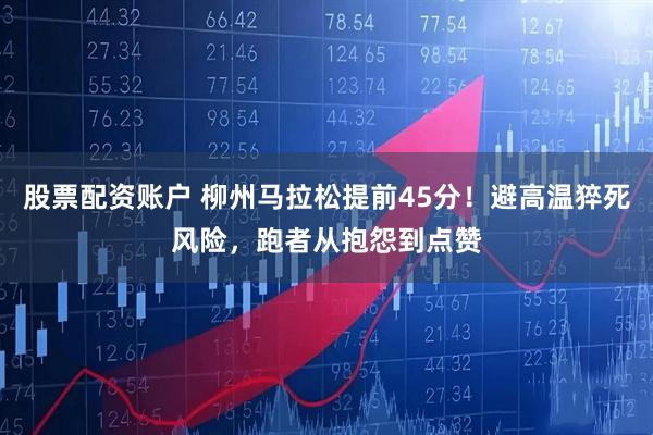 股票配资账户 柳州马拉松提前45分！避高温猝死风险，跑者从抱怨到点赞