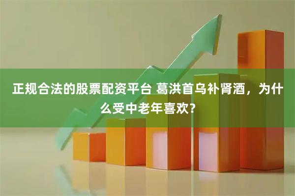 正规合法的股票配资平台 葛洪首乌补肾酒，为什么受中老年喜欢？