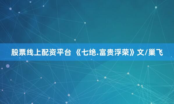 股票线上配资平台 《七绝.富贵浮荣》文/巢飞