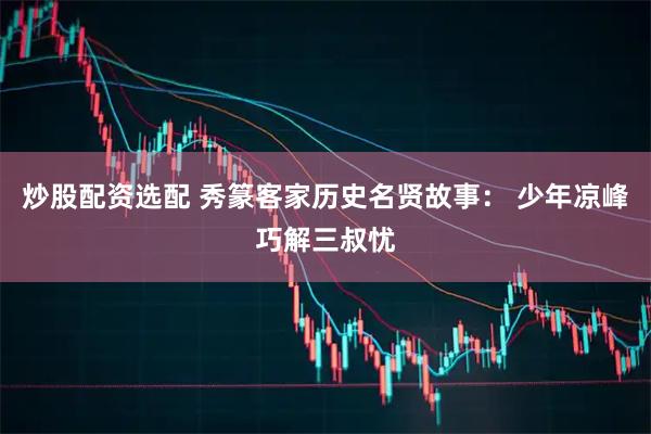 炒股配资选配 秀篆客家历史名贤故事： 少年凉峰巧解三叔忧