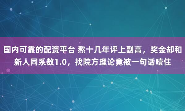 国内可靠的配资平台 熬十几年评上副高，奖金却和新人同系数1.0，找院方理论竟被一句话噎住