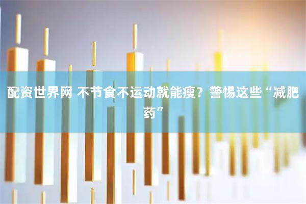 配资世界网 不节食不运动就能瘦？警惕这些“减肥药”