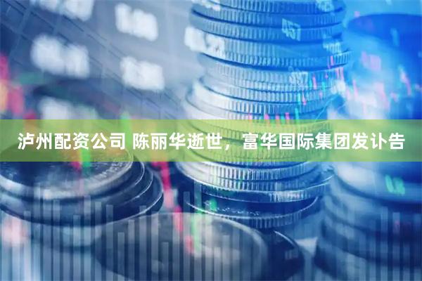 泸州配资公司 陈丽华逝世，富华国际集团发讣告