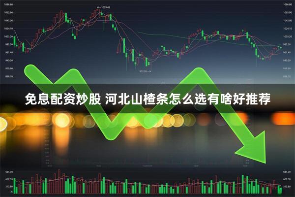 免息配资炒股 河北山楂条怎么选有啥好推荐