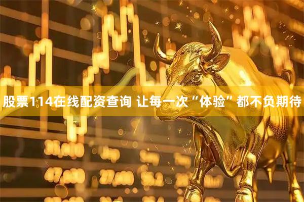 股票114在线配资查询 让每一次“体验”都不负期待