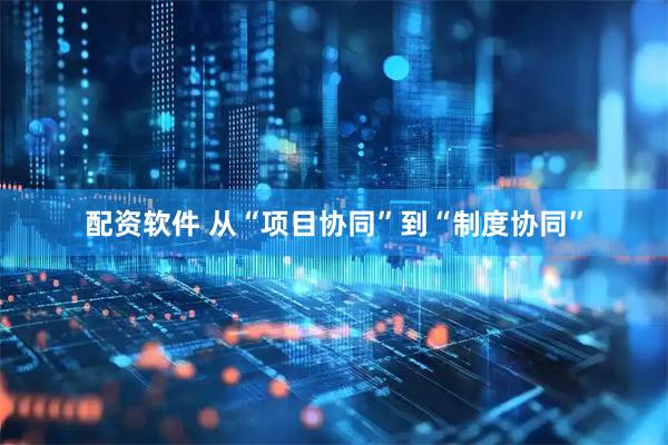 配资软件 从“项目协同”到“制度协同”