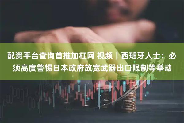 配资平台查询首推加杠网 视频｜西班牙人士：必须高度警惕日本政府放宽武器出口限制等举动