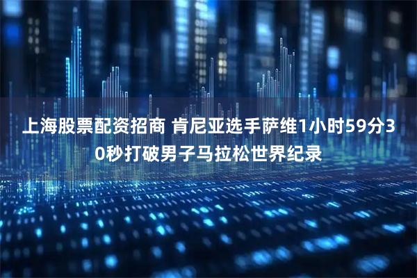 上海股票配资招商 肯尼亚选手萨维1小时59分30秒打破男子马拉松世界纪录