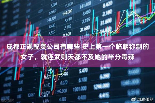 成都正规配资公司有哪些 史上第一个临朝称制的女子，就连武则天都不及她的半分毒辣
